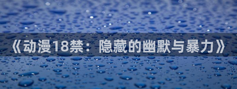 下载age动漫：《动漫18禁：隐藏的幽默与暴力》