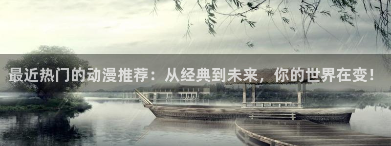 age动漫下载：最近热门的动漫推荐：从经典到未来，你的世界在变！