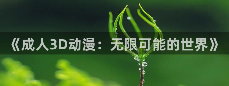 age动漫官网入口老版本：《成人3D动漫：无限可能的世界》