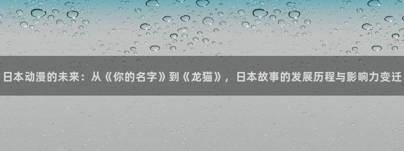 age樱花动漫：日本动漫的未来：从《你的名字》到《龙猫》，日本故事的发展历程与影响力变迁