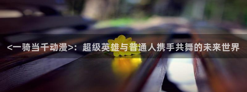 age樱花动漫：<一骑当千动漫>：超级英雄与普通人携手共舞的未来世界