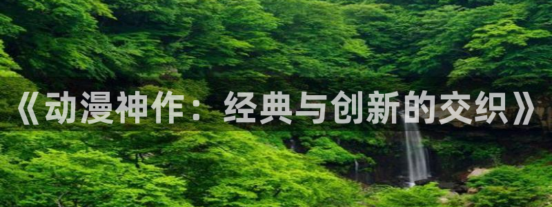 age动漫官网樱花动漫：《动漫神作：经典与创新的交织》