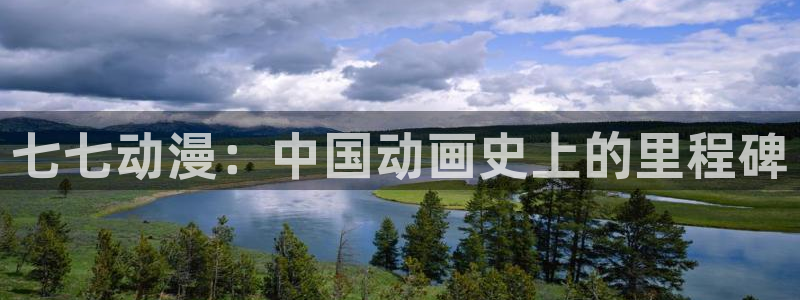 age动漫网官网入口：七七动漫：中国动画史上的里程碑