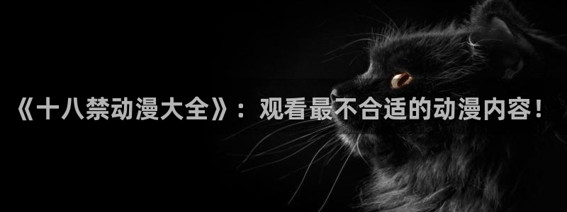 age动漫正版网：《十八禁动漫大全》：观看最不合适的动漫内容！
