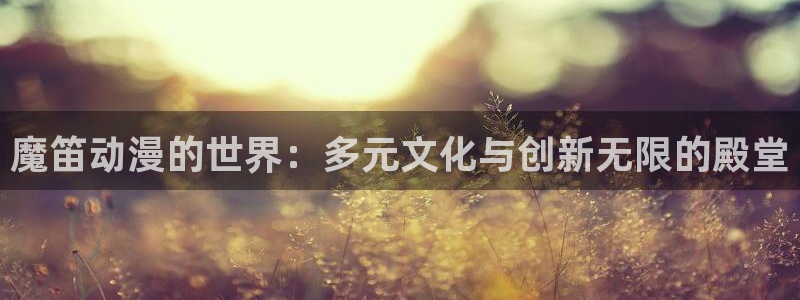 age动漫：魔笛动漫的世界：多元文化与创新无限的殿堂
