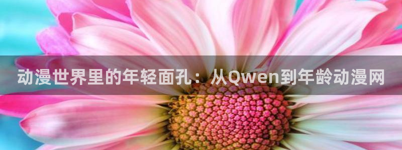 age动漫官网樱花动漫：动漫世界里的年轻面孔：从Qwen到年龄动漫网