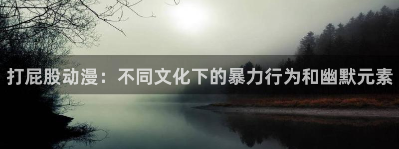 age动漫官网入口老版本：打屁股动漫：不同文化下的暴力行为和幽默元素