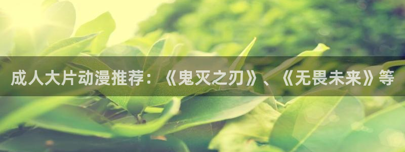 age专注动漫的门户网站：成人大片动漫推荐：《鬼灭之刃》、《无畏未来》等