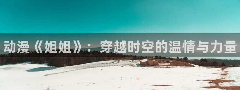 backstage韩漫免费观看：动漫《姐姐》：穿越时空的温情与力量