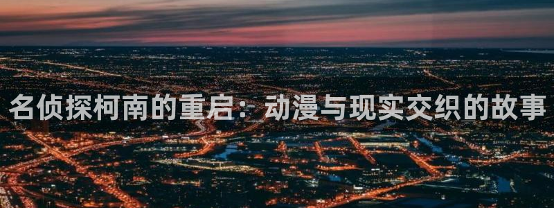 age专注动漫的门户网站：名侦探柯南的重启：动漫与现实交织的故事