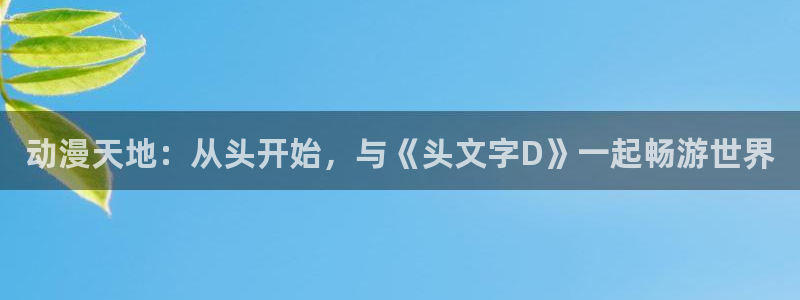 age动漫官网在线入口：动漫天地：从头开始，与《头文字D》一起畅游世界