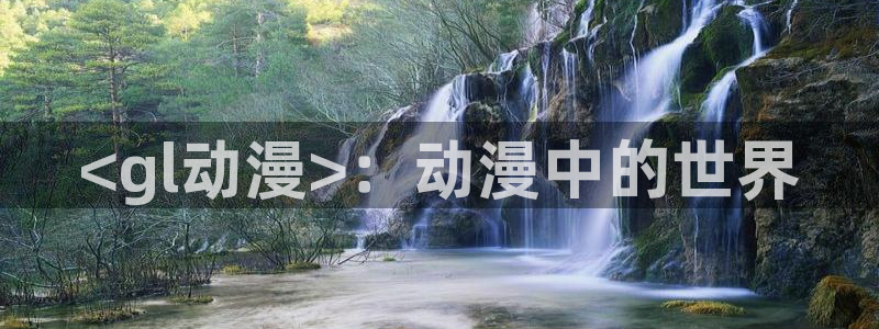 在线动画动漫下载age动漫：<gl动漫>：动漫中的世界