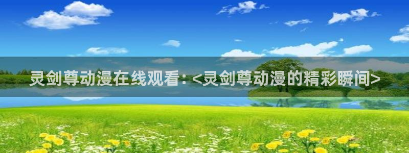 colamanage漫画：灵剑尊动漫在线观看: <灵剑尊动漫的精彩瞬间>