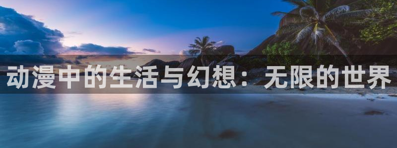 age动漫网官网入口：动漫中的生活与幻想：无限的世界