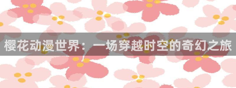 stagenehind韩漫免费观看：樱花动漫世界：一场穿越时空的奇幻之旅